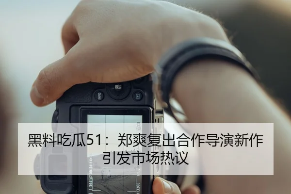 黑料吃瓜51：郑爽复出合作导演新作引发市场热议